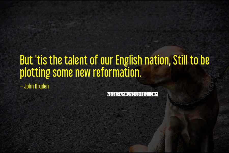 John Dryden Quotes: But 'tis the talent of our English nation, Still to be plotting some new reformation.