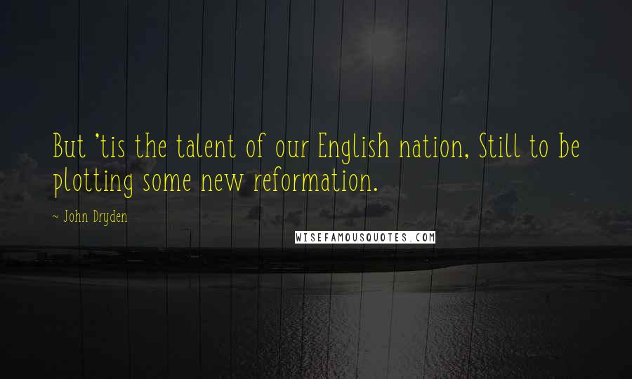 John Dryden Quotes: But 'tis the talent of our English nation, Still to be plotting some new reformation.