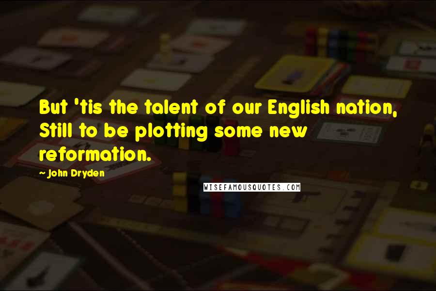 John Dryden Quotes: But 'tis the talent of our English nation, Still to be plotting some new reformation.