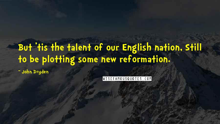 John Dryden Quotes: But 'tis the talent of our English nation, Still to be plotting some new reformation.