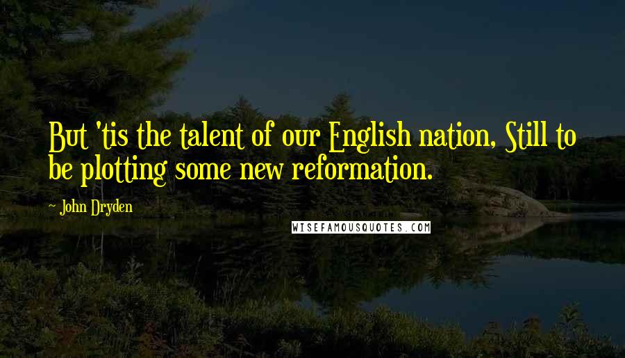 John Dryden Quotes: But 'tis the talent of our English nation, Still to be plotting some new reformation.