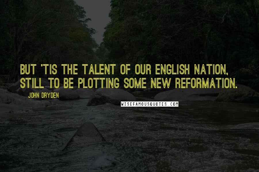 John Dryden Quotes: But 'tis the talent of our English nation, Still to be plotting some new reformation.