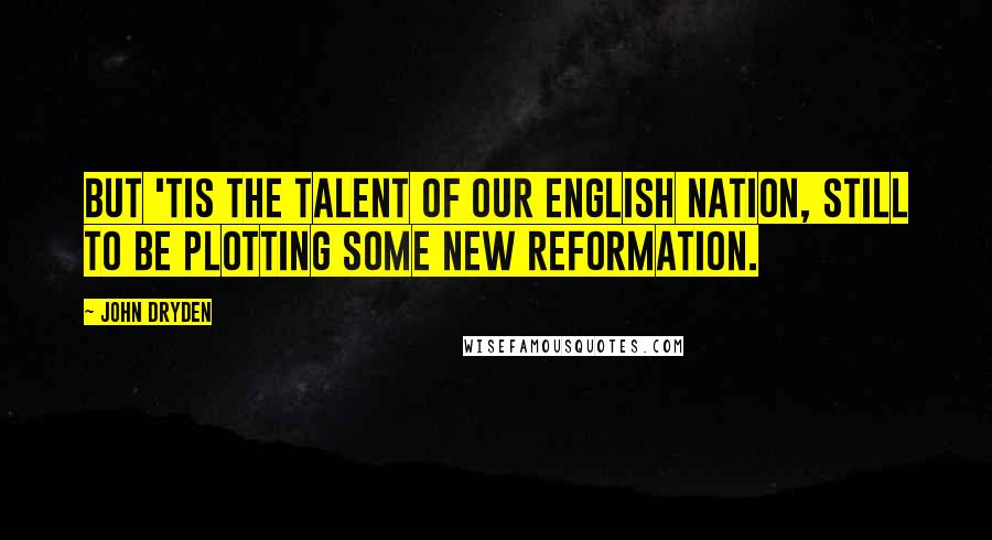 John Dryden Quotes: But 'tis the talent of our English nation, Still to be plotting some new reformation.