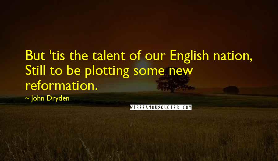 John Dryden Quotes: But 'tis the talent of our English nation, Still to be plotting some new reformation.