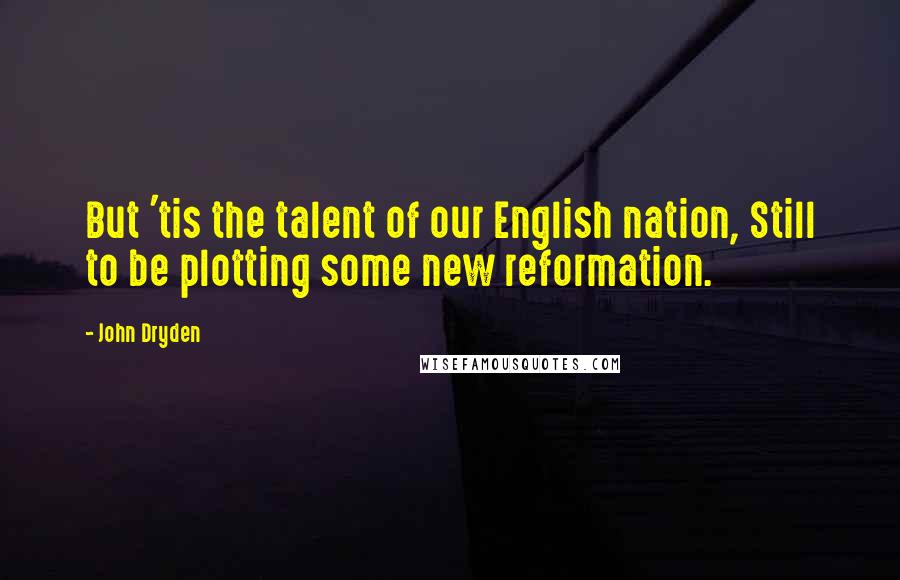 John Dryden Quotes: But 'tis the talent of our English nation, Still to be plotting some new reformation.