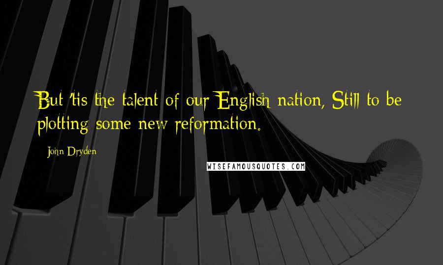 John Dryden Quotes: But 'tis the talent of our English nation, Still to be plotting some new reformation.