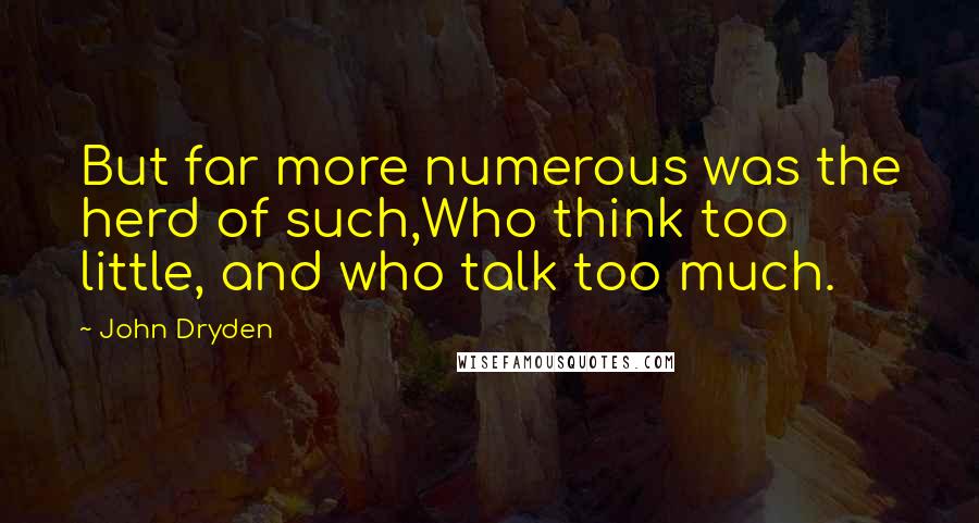 John Dryden Quotes: But far more numerous was the herd of such,Who think too little, and who talk too much.