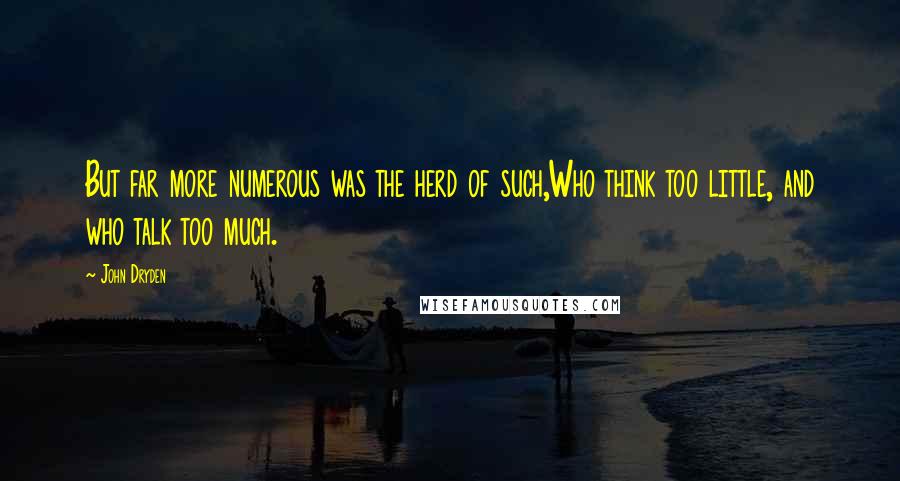 John Dryden Quotes: But far more numerous was the herd of such,Who think too little, and who talk too much.