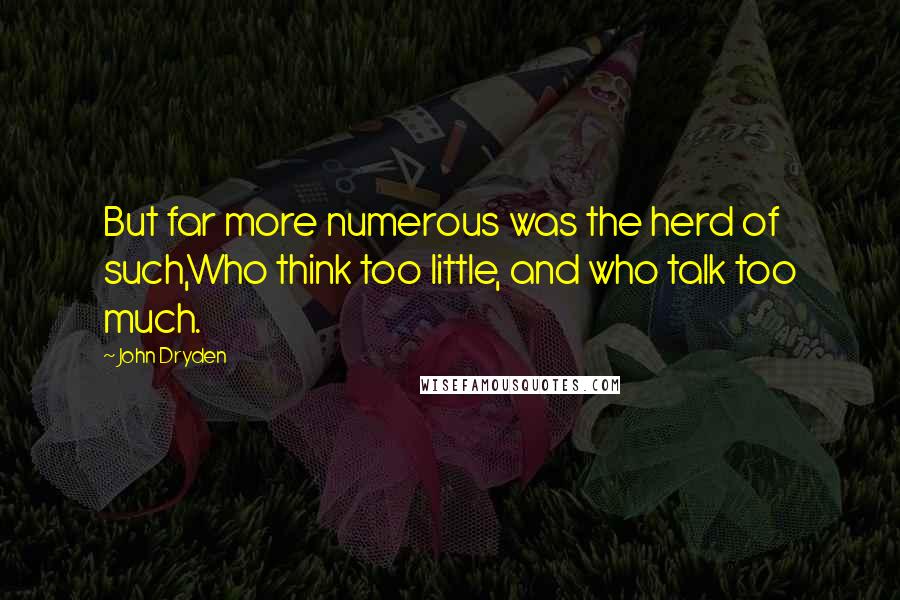 John Dryden Quotes: But far more numerous was the herd of such,Who think too little, and who talk too much.