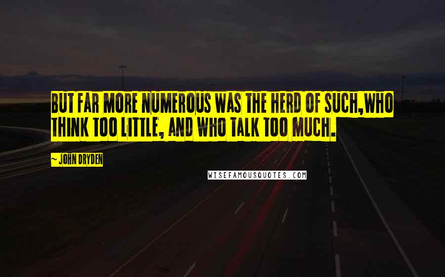 John Dryden Quotes: But far more numerous was the herd of such,Who think too little, and who talk too much.