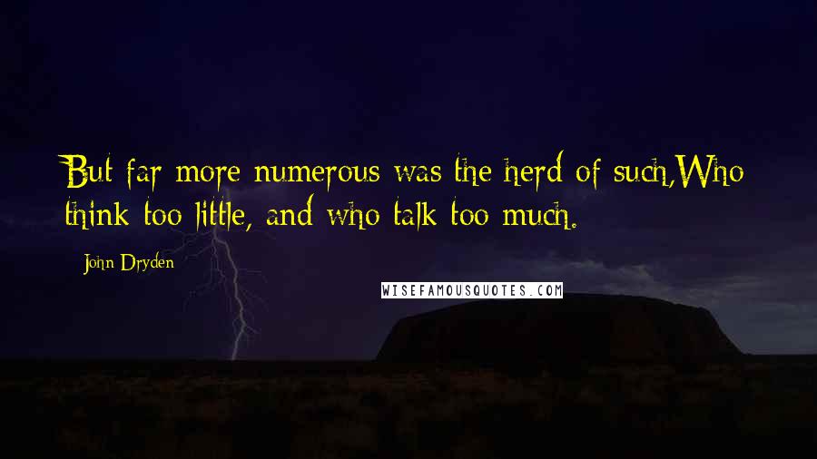 John Dryden Quotes: But far more numerous was the herd of such,Who think too little, and who talk too much.