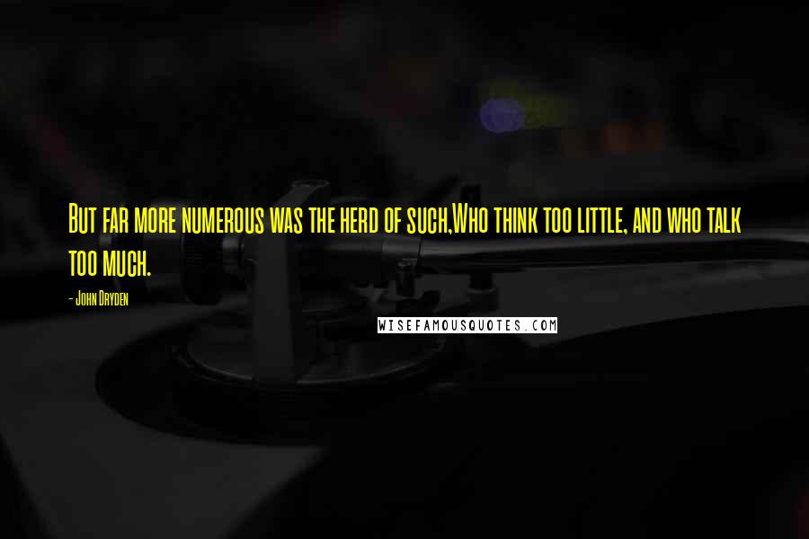 John Dryden Quotes: But far more numerous was the herd of such,Who think too little, and who talk too much.