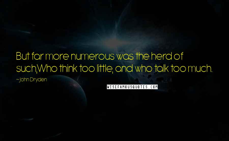 John Dryden Quotes: But far more numerous was the herd of such,Who think too little, and who talk too much.