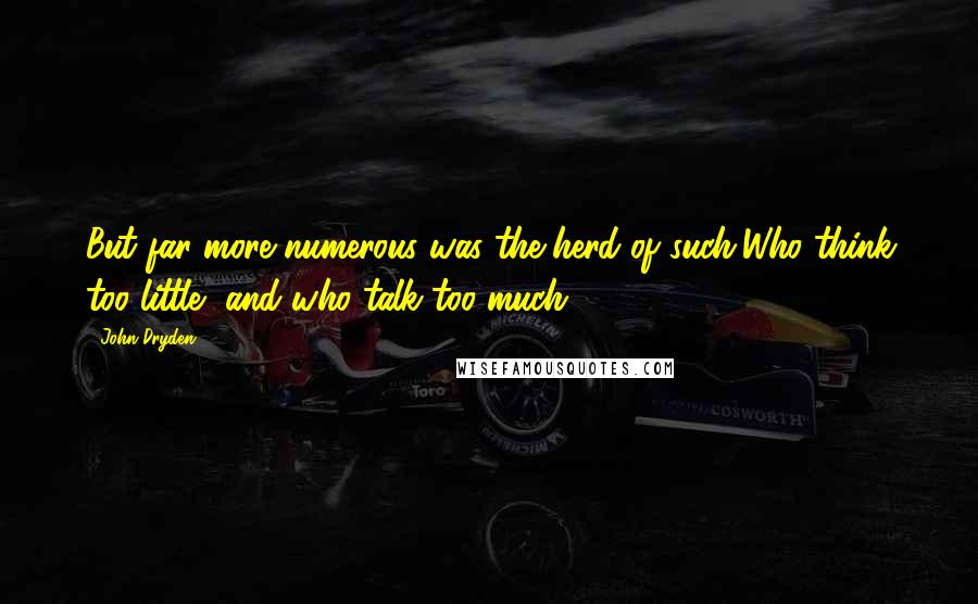 John Dryden Quotes: But far more numerous was the herd of such,Who think too little, and who talk too much.