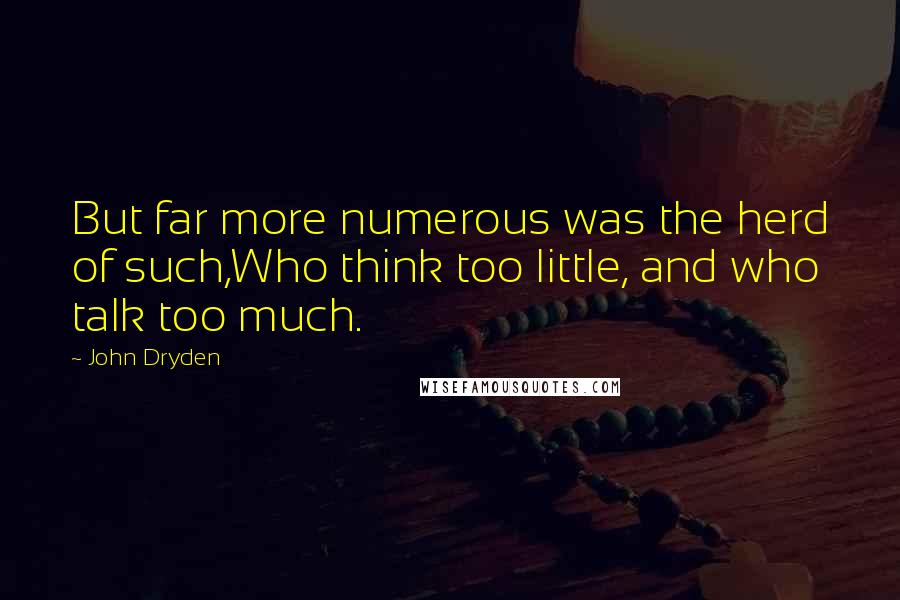 John Dryden Quotes: But far more numerous was the herd of such,Who think too little, and who talk too much.