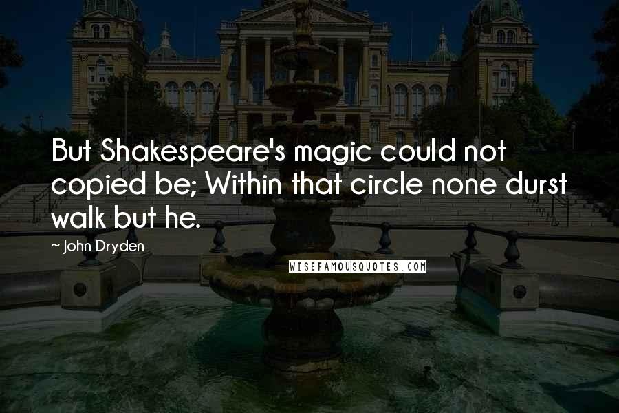 John Dryden Quotes: But Shakespeare's magic could not copied be; Within that circle none durst walk but he.
