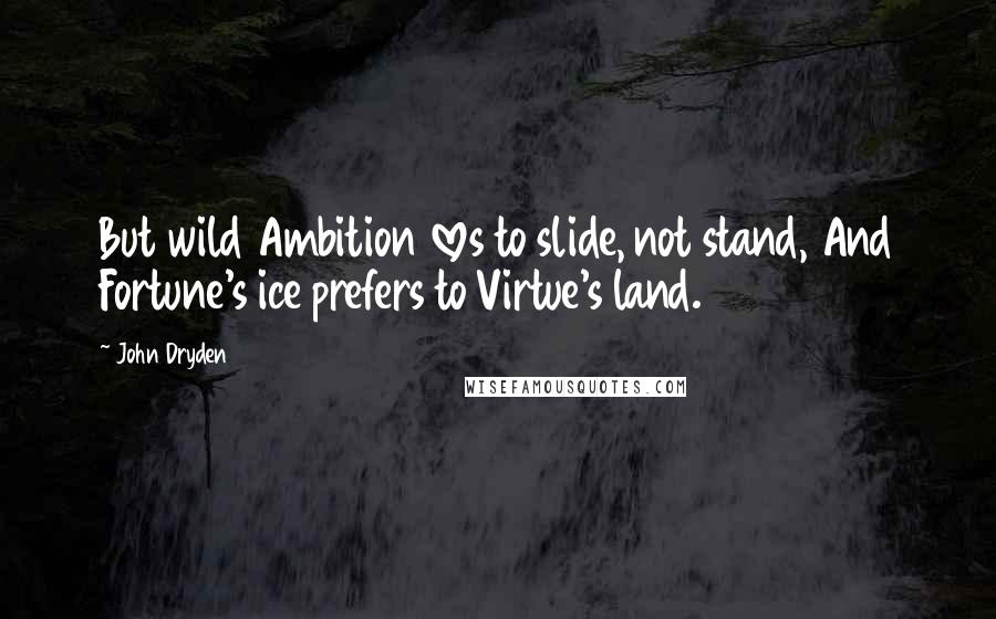 John Dryden Quotes: But wild Ambition loves to slide, not stand, And Fortune's ice prefers to Virtue's land.