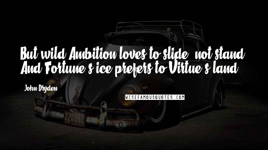 John Dryden Quotes: But wild Ambition loves to slide, not stand, And Fortune's ice prefers to Virtue's land.