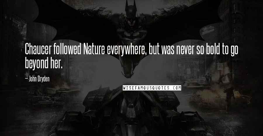 John Dryden Quotes: Chaucer followed Nature everywhere, but was never so bold to go beyond her.