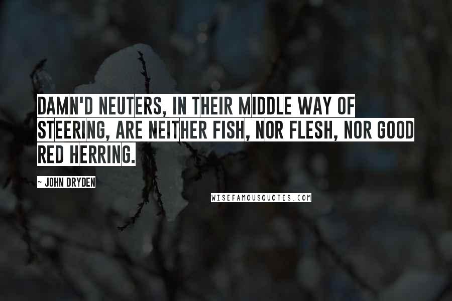 John Dryden Quotes: Damn'd neuters, in their middle way of steering, Are neither fish, nor flesh, nor good red herring.