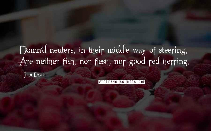 John Dryden Quotes: Damn'd neuters, in their middle way of steering, Are neither fish, nor flesh, nor good red herring.