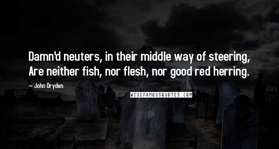 John Dryden Quotes: Damn'd neuters, in their middle way of steering, Are neither fish, nor flesh, nor good red herring.