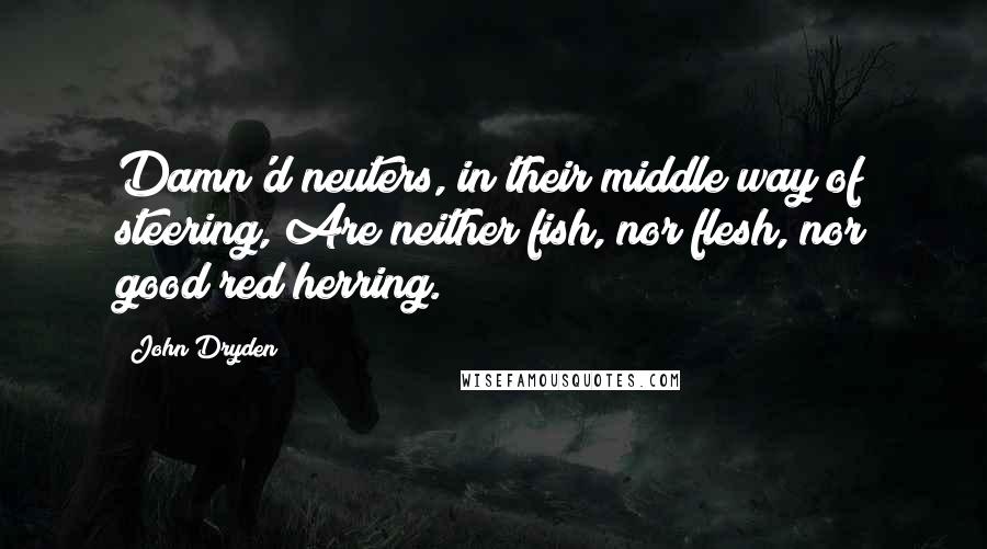 John Dryden Quotes: Damn'd neuters, in their middle way of steering, Are neither fish, nor flesh, nor good red herring.