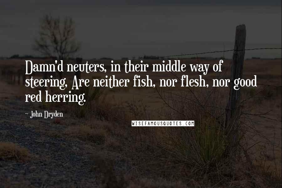 John Dryden Quotes: Damn'd neuters, in their middle way of steering, Are neither fish, nor flesh, nor good red herring.