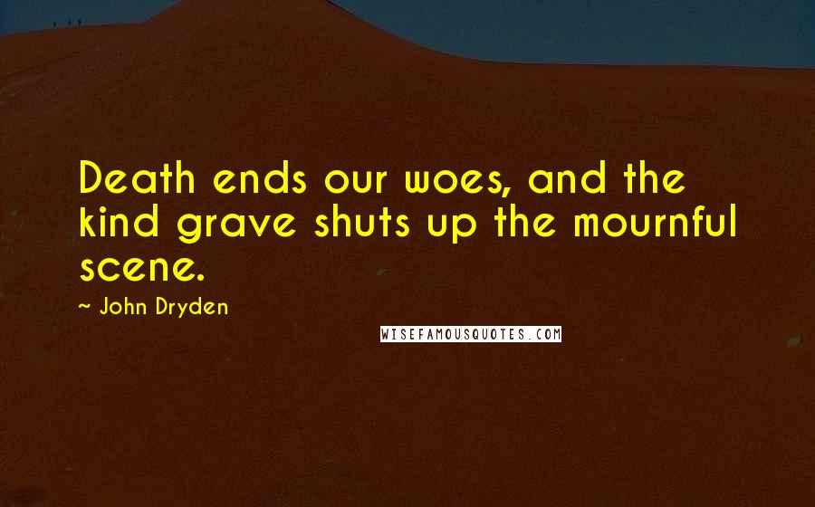 John Dryden Quotes: Death ends our woes, and the kind grave shuts up the mournful scene.