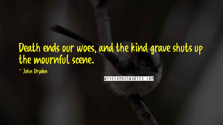 John Dryden Quotes: Death ends our woes, and the kind grave shuts up the mournful scene.