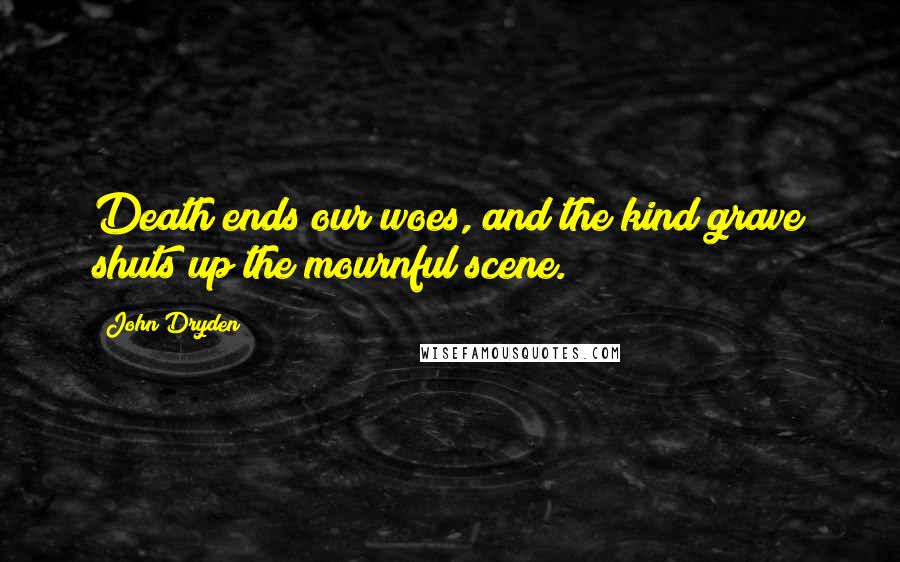 John Dryden Quotes: Death ends our woes, and the kind grave shuts up the mournful scene.