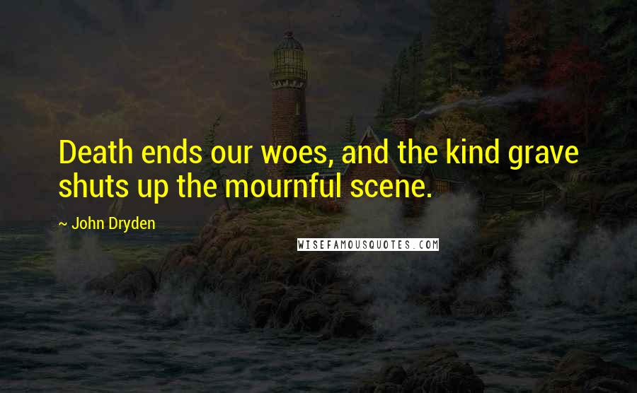 John Dryden Quotes: Death ends our woes, and the kind grave shuts up the mournful scene.