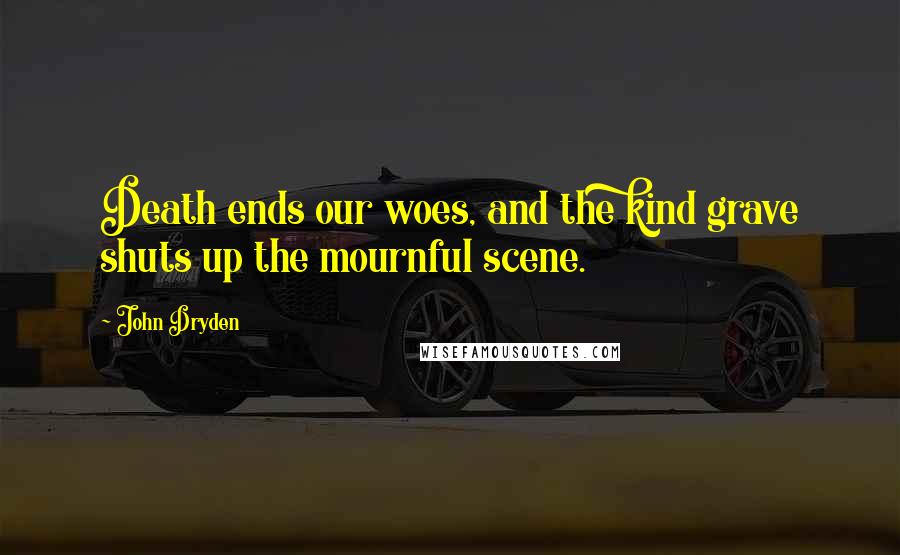 John Dryden Quotes: Death ends our woes, and the kind grave shuts up the mournful scene.