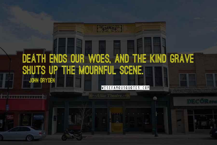 John Dryden Quotes: Death ends our woes, and the kind grave shuts up the mournful scene.