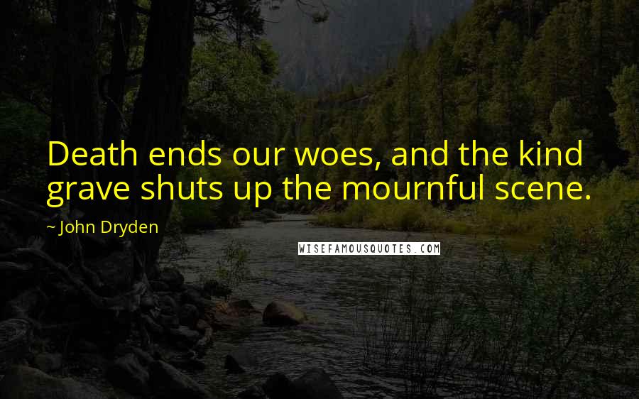 John Dryden Quotes: Death ends our woes, and the kind grave shuts up the mournful scene.