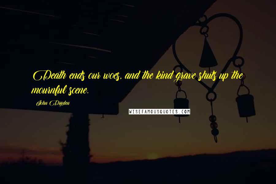 John Dryden Quotes: Death ends our woes, and the kind grave shuts up the mournful scene.
