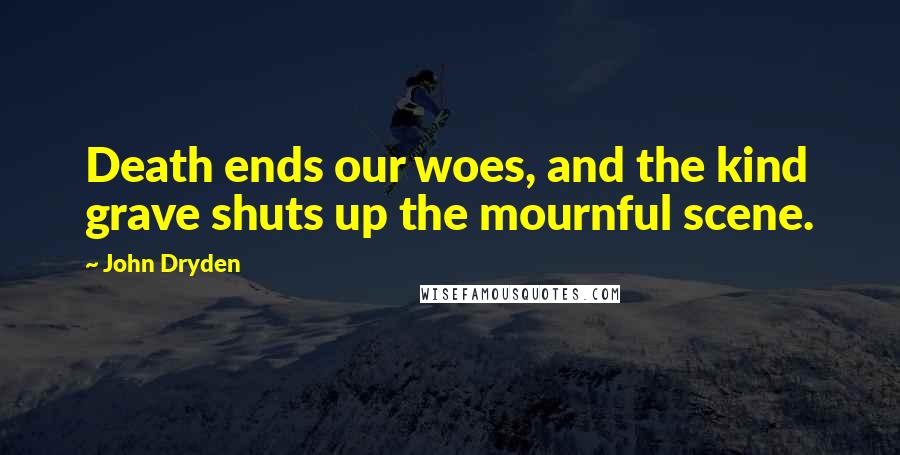 John Dryden Quotes: Death ends our woes, and the kind grave shuts up the mournful scene.