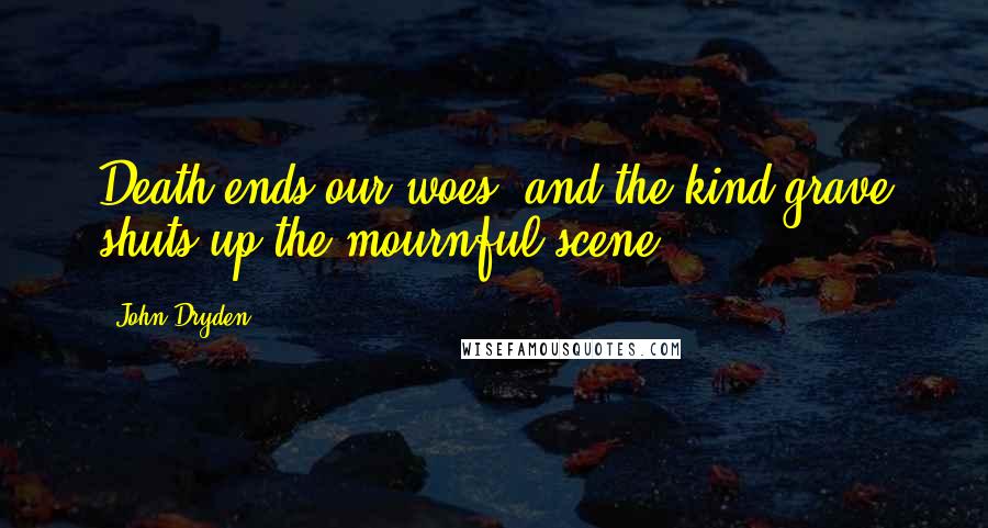 John Dryden Quotes: Death ends our woes, and the kind grave shuts up the mournful scene.