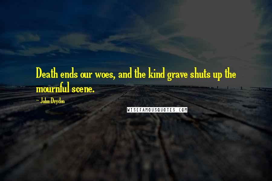 John Dryden Quotes: Death ends our woes, and the kind grave shuts up the mournful scene.