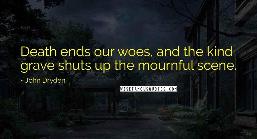 John Dryden Quotes: Death ends our woes, and the kind grave shuts up the mournful scene.