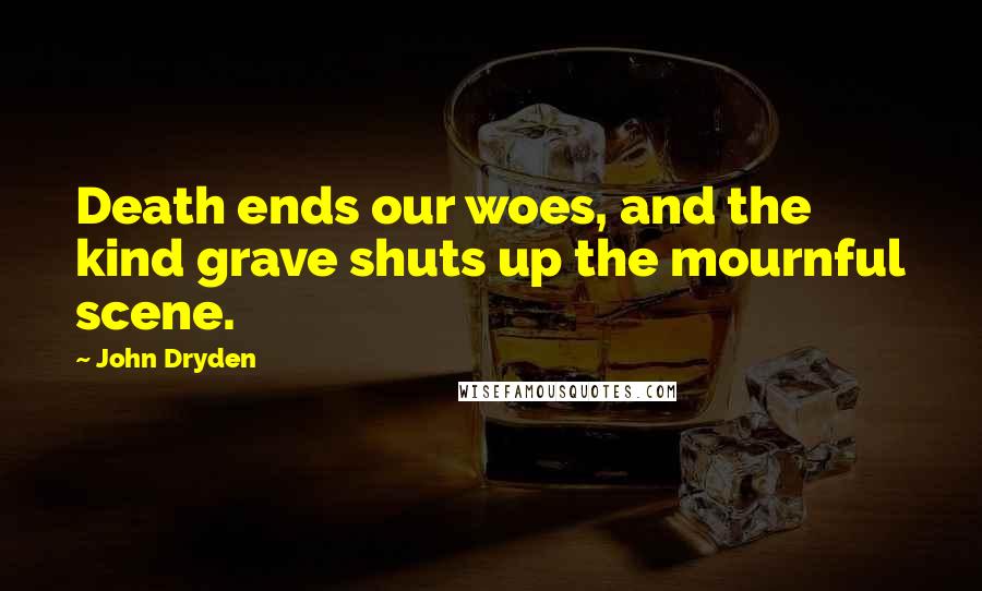 John Dryden Quotes: Death ends our woes, and the kind grave shuts up the mournful scene.