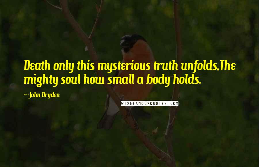 John Dryden Quotes: Death only this mysterious truth unfolds,The mighty soul how small a body holds.