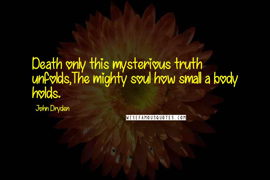 John Dryden Quotes: Death only this mysterious truth unfolds,The mighty soul how small a body holds.