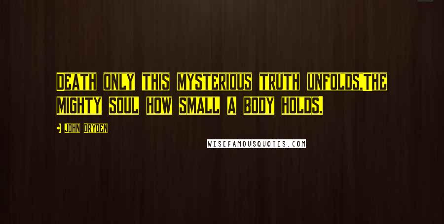 John Dryden Quotes: Death only this mysterious truth unfolds,The mighty soul how small a body holds.