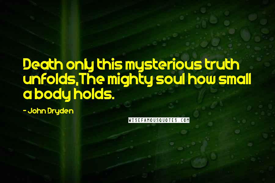 John Dryden Quotes: Death only this mysterious truth unfolds,The mighty soul how small a body holds.