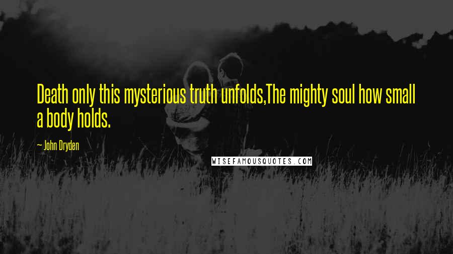 John Dryden Quotes: Death only this mysterious truth unfolds,The mighty soul how small a body holds.