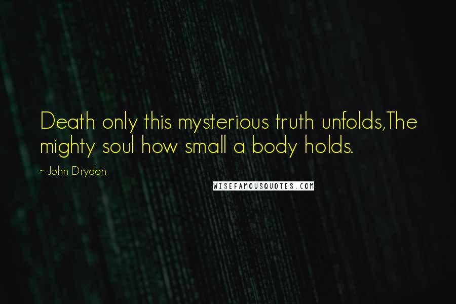 John Dryden Quotes: Death only this mysterious truth unfolds,The mighty soul how small a body holds.