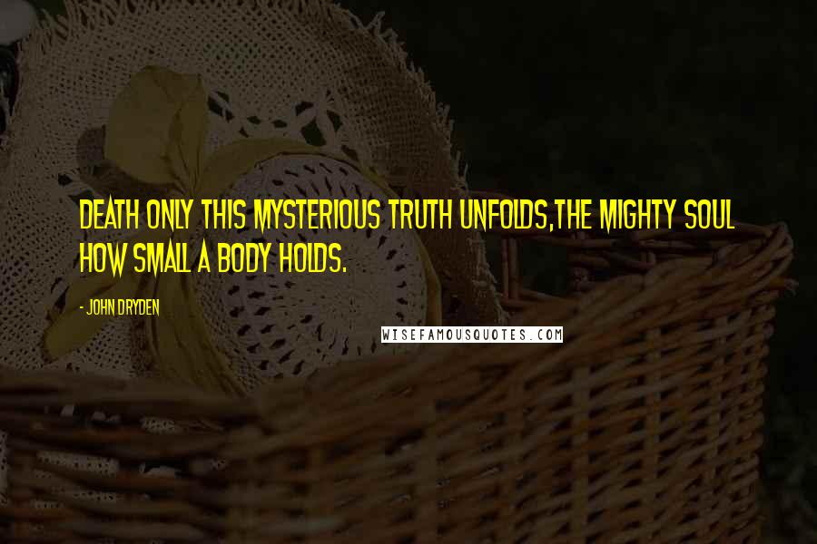 John Dryden Quotes: Death only this mysterious truth unfolds,The mighty soul how small a body holds.