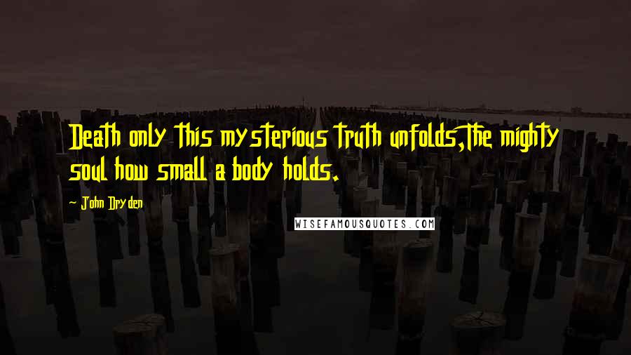 John Dryden Quotes: Death only this mysterious truth unfolds,The mighty soul how small a body holds.