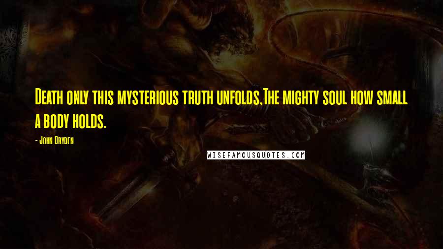 John Dryden Quotes: Death only this mysterious truth unfolds,The mighty soul how small a body holds.